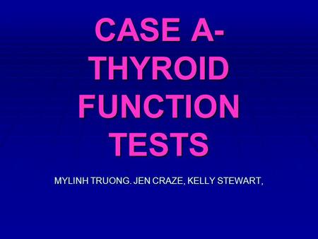 CASE A- THYROID FUNCTION TESTS MYLINH TRUONG. JEN CRAZE, KELLY STEWART,