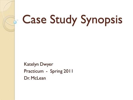 Case Study Synopsis Katelyn Dwyer Practicum - Spring 2011 Dr. McLean.