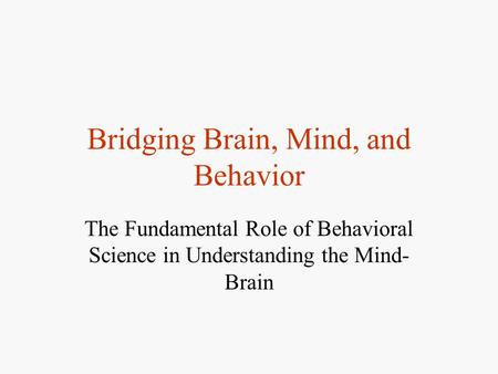 Bridging Brain, Mind, and Behavior The Fundamental Role of Behavioral Science in Understanding the Mind- Brain.