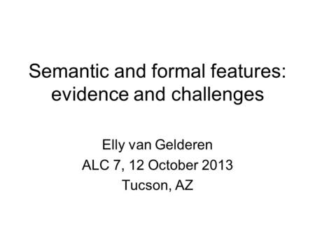 Semantic and formal features: evidence and challenges Elly van Gelderen ALC 7, 12 October 2013 Tucson, AZ.