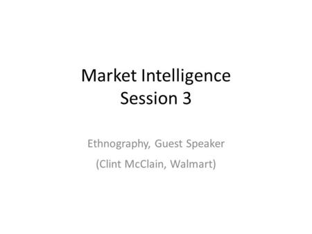 Market Intelligence Session 3 Ethnography, Guest Speaker (Clint McClain, Walmart)