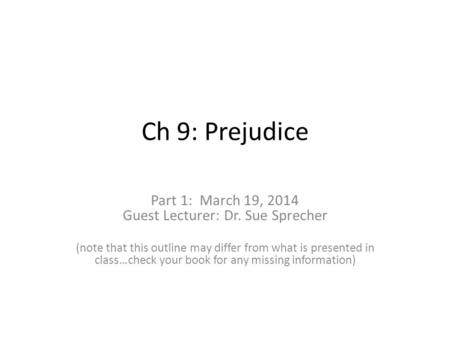Ch 9: Prejudice Part 1: March 19, 2014 Guest Lecturer: Dr. Sue Sprecher (note that this outline may differ from what is presented in class…check your book.