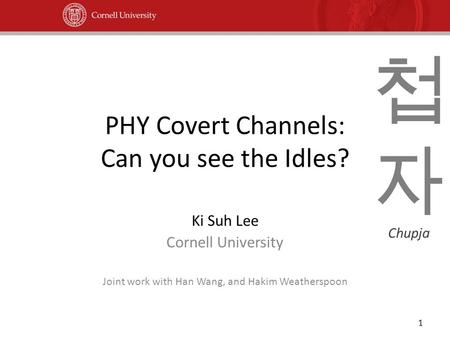 PHY Covert Channels: Can you see the Idles? Ki Suh Lee Cornell University Joint work with Han Wang, and Hakim Weatherspoon 1 첩자첩자 Chupja.