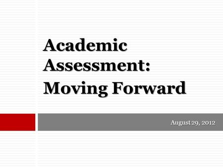 August 29, 2012 Academic Assessment: Moving Forward.