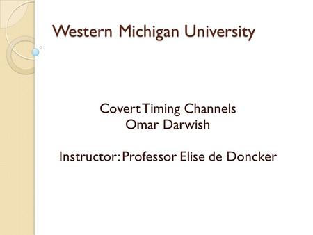 Western Michigan University Covert Timing Channels Omar Darwish Instructor: Professor Elise de Doncker.