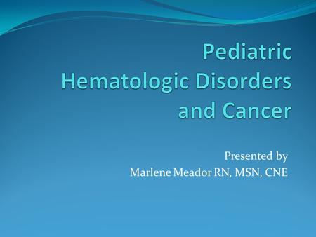 Presented by Marlene Meador RN, MSN, CNE. Hematologic System Adult Pedi Life cycle of RBC- 120 days Cell production- marrow and spleen RBC’s= 4.1 to 4.9.