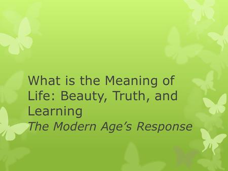 What is the Meaning of Life: Beauty, Truth, and Learning The Modern Age’s Response.