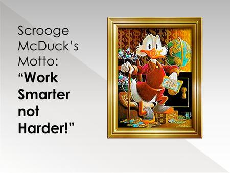 Scrooge McDuck’s Motto: “ Work Smarter not Harder!”
