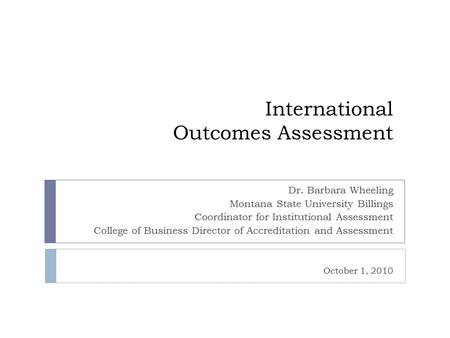 International Outcomes Assessment Dr. Barbara Wheeling Montana State University Billings Coordinator for Institutional Assessment College of Business Director.