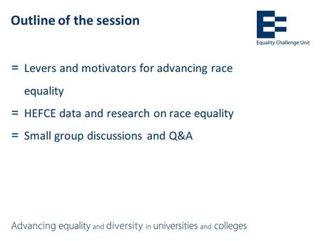Outline of the session =Levers and motivators for advancing race equality =HEFCE data and research on race equality =Small group discussions and Q&A.