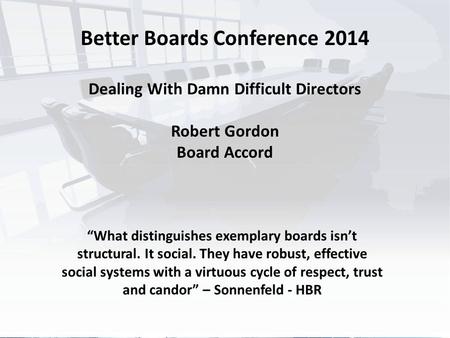 Better Boards Conference 2014 Dealing With Damn Difficult Directors Robert Gordon Board Accord “What distinguishes exemplary boards isn’t structural. It.