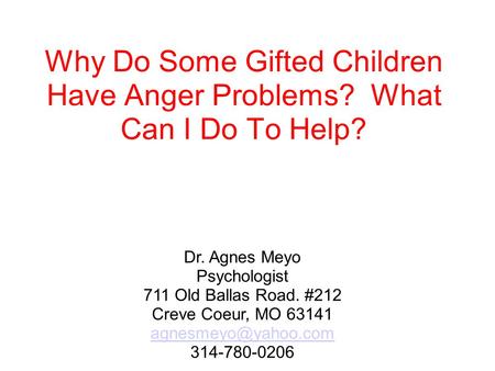 Why Do Some Gifted Children Have Anger Problems? What Can I Do To Help? Dr. Agnes Meyo Psychologist 711 Old Ballas Road. #212 Creve Coeur, MO 63141