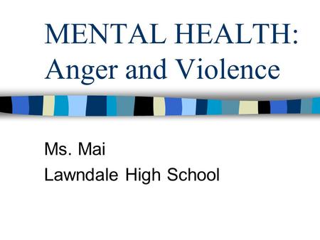 MENTAL HEALTH: Anger and Violence Ms. Mai Lawndale High School.