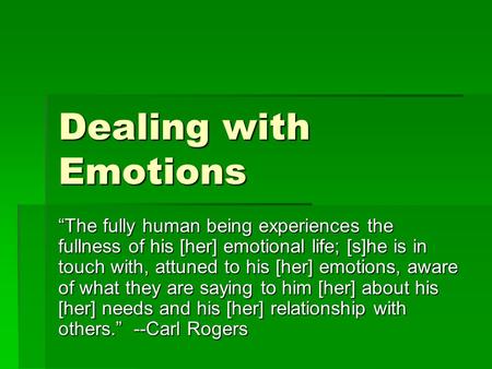 Dealing with Emotions “The fully human being experiences the fullness of his [her] emotional life; [s]he is in touch with, attuned to his [her] emotions,