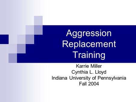 Aggression Replacement Training Karrie Miller Cynthia L. Lloyd Indiana University of Pennsylvania Fall 2004.