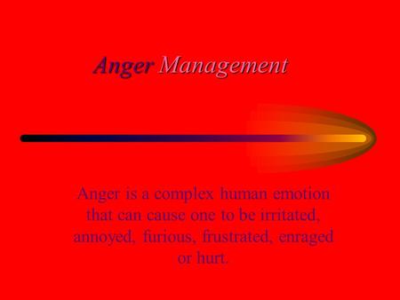 Anger Management Anger is a complex human emotion that can cause one to be irritated, annoyed, furious, frustrated, enraged or hurt.