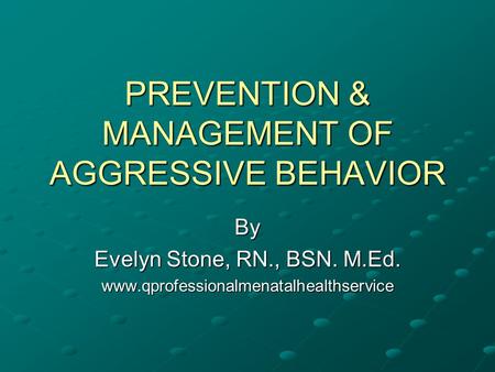 PREVENTION & MANAGEMENT OF AGGRESSIVE BEHAVIOR By Evelyn Stone, RN., BSN. M.Ed. www.qprofessionalmenatalhealthservice.