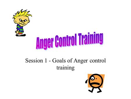 Session 1 - Goals of Anger control training Why control Anger? To give ourselves greater control over our lives To have a better relationship with others.