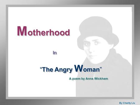 M otherhood In “The Angry W oman” A poem by Anna Wickham By Charity Liu.