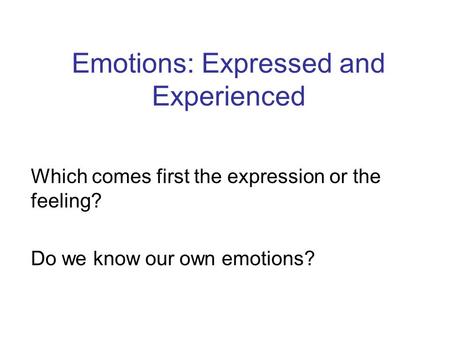 Emotions: Expressed and Experienced Which comes first the expression or the feeling? Do we know our own emotions?