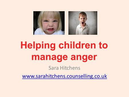 Helping children to manage anger Sara Hitchens www.sarahitchens.counselling.co.uk.