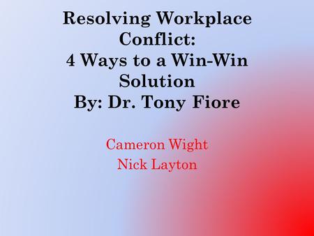 Resolving Workplace Conflict: 4 Ways to a Win-Win Solution By: Dr. Tony Fiore Cameron Wight Nick Layton.