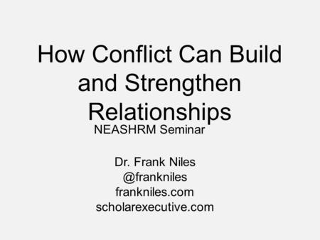 How Conflict Can Build and Strengthen Relationships Dr. Frank frankniles.com scholarexecutive.com NEASHRM Seminar.