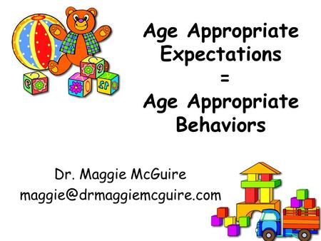 Age Appropriate Expectations = Age Appropriate Behaviors Dr. Maggie McGuire