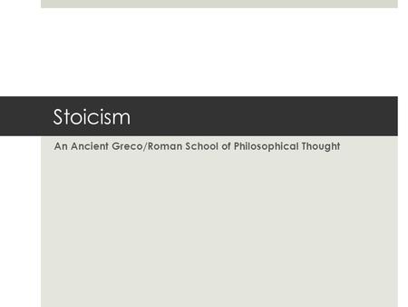 Stoicism An Ancient Greco/Roman School of Philosophical Thought.