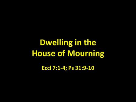Dwelling in the House of Mourning Eccl 7:1-4; Ps 31:9-10.