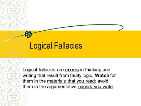Logical Fallacies Logical fallacies are errors in thinking and writing that result from faulty logic. Watch for them in the materials that you read; avoid.
