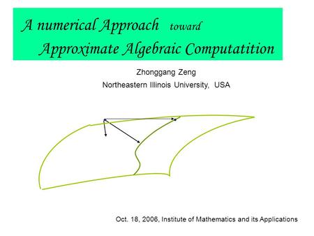 A numerical Approach toward Approximate Algebraic Computatition Zhonggang Zeng Northeastern Illinois University, USA Oct. 18, 2006, Institute of Mathematics.