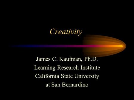 Creativity James C. Kaufman, Ph.D. Learning Research Institute California State University at San Bernardino.