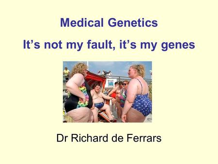 Medical Genetics It’s not my fault, it’s my genes