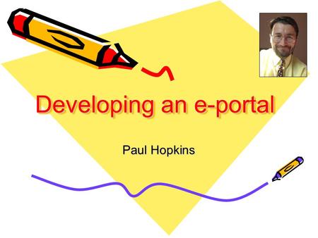 Developing an e-portal Paul Hopkins. © Paul Hopkins MMVII Developing an e-portal Why bother? Keeping the pedagogy Learning and Teaching Content Examples.