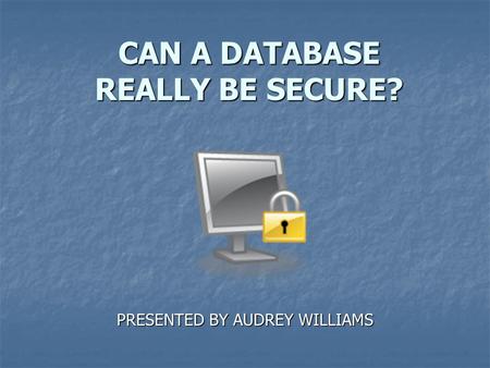 CAN A DATABASE REALLY BE SECURE? PRESENTED BY AUDREY WILLIAMS.