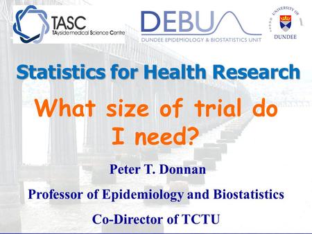 What size of trial do I need? Peter T. Donnan Professor of Epidemiology and Biostatistics Co-Director of TCTU Statistics for Health Research.