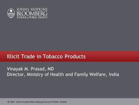  2007 Johns Hopkins Bloomberg School of Public Health Illicit Trade in Tobacco Products Vinayak M. Prasad, MD Director, Ministry of Health and Family.