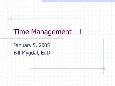Time Management - 1 January 5, 2005 Bill Mygdal, EdD.