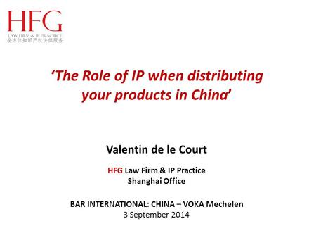‘The Role of IP when distributing your products in China’ Valentin de le Court HFG Law Firm & IP Practice Shanghai Office BAR INTERNATIONAL: CHINA – VOKA.
