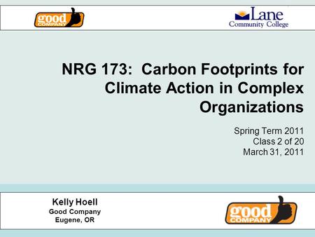 NRG 173: Carbon Footprints for Climate Action in Complex Organizations Spring Term 2011 Class 2 of 20 March 31, 2011 Kelly Hoell Good Company Eugene, OR.