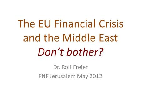 The EU Financial Crisis and the Middle East Don’t bother? Dr. Rolf Freier FNF Jerusalem May 2012.