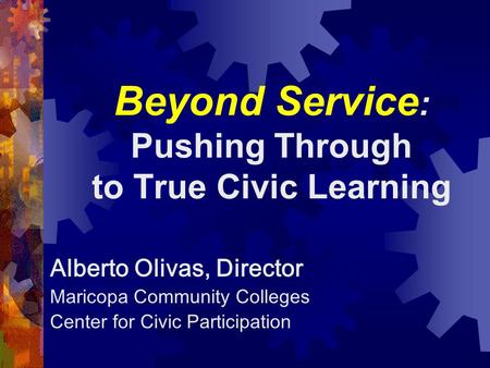 Beyond Service : Pushing Through to True Civic Learning Alberto Olivas, Director Maricopa Community Colleges Center for Civic Participation.