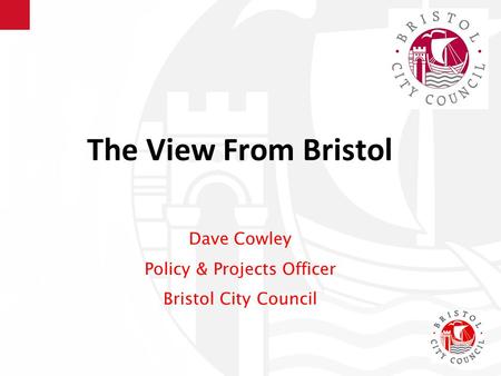 The View From Bristol Dave Cowley Policy & Projects Officer Bristol City Council.