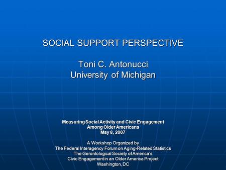 SOCIAL SUPPORT PERSPECTIVE Toni C. Antonucci University of Michigan Measuring Social Activity and Civic Engagement Among Older Americans May 8, 2007 A.