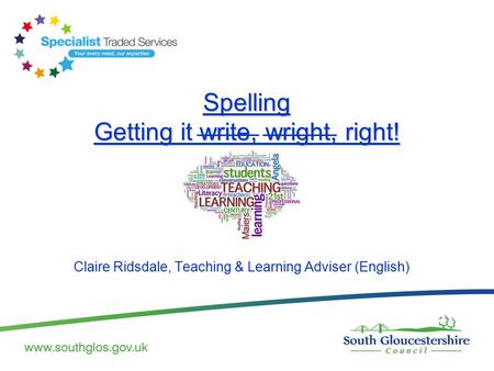 Spelling Getting it write, wright, right! Claire Ridsdale, Teaching & Learning Adviser (English)