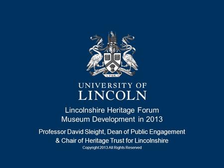 Lincolnshire Heritage Forum Museum Development in 2013 Professor David Sleight, Dean of Public Engagement & Chair of Heritage Trust for Lincolnshire Copyright.