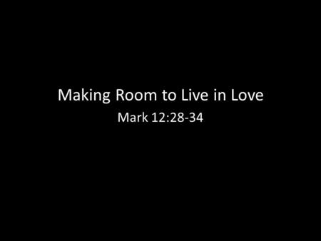 Making Room to Live in Love Mark 12:28-34. “All people will know that you are my disciples if you love one another” -John 13:35.