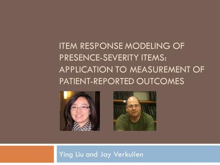 ITEM RESPONSE MODELING OF PRESENCE-SEVERITY ITEMS: APPLICATION TO MEASUREMENT OF PATIENT-REPORTED OUTCOMES Ying Liu and Jay Verkuilen.