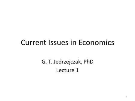 Current Issues in Economics G. T. Jedrzejczak, PhD Lecture 1 1.